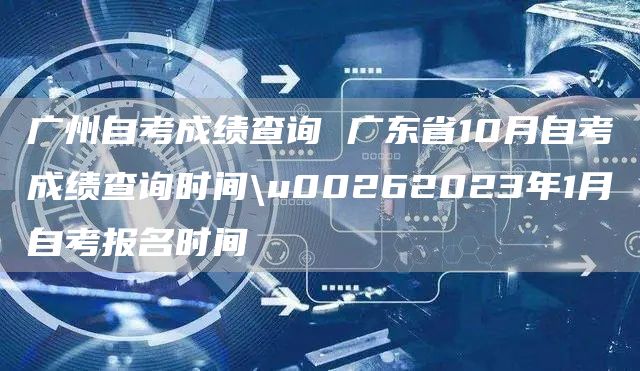 广州自考成绩查询 广东省10月自考成绩查询时间\u00262023年1月自考报名时间(图1)