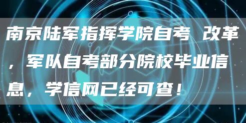 南京陆军指挥学院自考 改革，军队自考部分院校毕业信息，学信网已经可查！