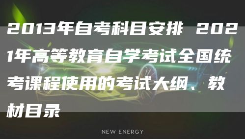 2013年自考科目安排 2021年高等教育自学考试全国统考课程使用的考试大纲、教