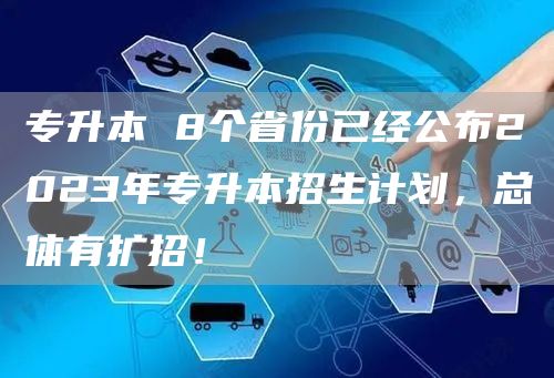 专升本 8个省份已经公布2023年专升本招生计划，总体有扩招！