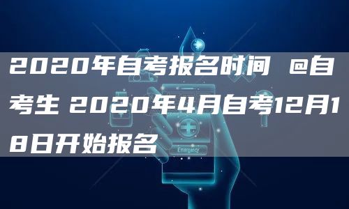 2020年自考报名时间 @自考生　2020年4月自考12月18日开始报名(图1)