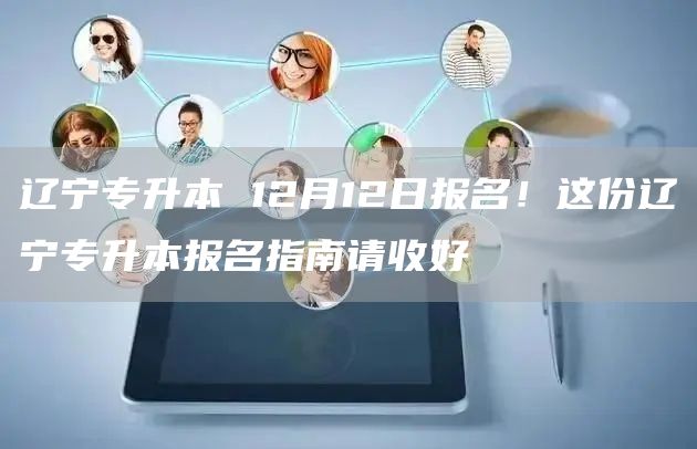 辽宁专升本 12月12日报名！这份辽宁专升本报名指南请收好