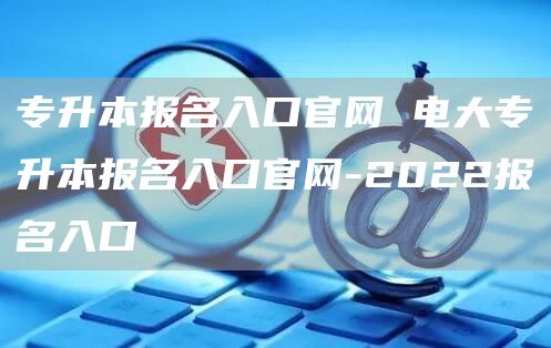 专升本报名入口官网 电大专升本报名入口官网-2022报名入口