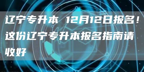 辽宁专升本 12月12日报名！这份辽宁专升本报名指南请收好(图1)