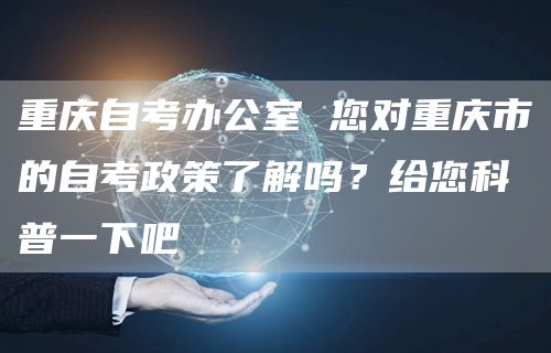 重庆自考办公室 您对重庆市的自考政策了解吗？给您科普一下吧(图1)