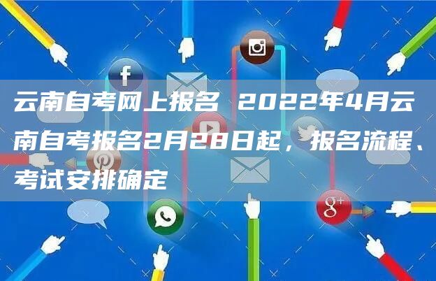 云南自考网上报名 2022年4月云南自考报名2月28日起，报名流程、考试安排确定