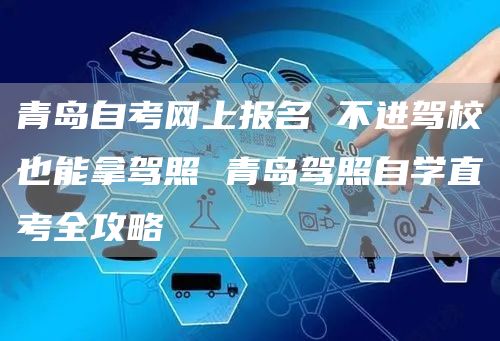 青岛自考网上报名 不进驾校也能拿驾照 青岛驾照自学直考全攻略