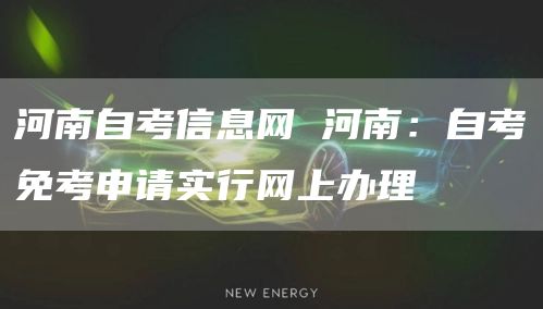 河南自考信息网 河南：自考免考申请实行网上办理