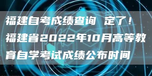 福建自考成绩查询 定了！福建省2022年10月高等教育自学考试成绩公布时间(图1)