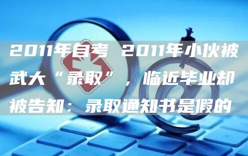 2011年自考 2011年小伙被武大“录取”，临近毕业却被告知：录取通知书是假的