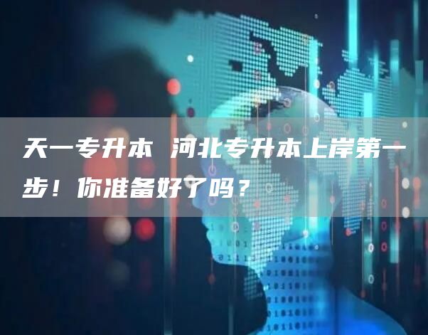 天一专升本 河北专升本上岸第一步！你准备好了吗？