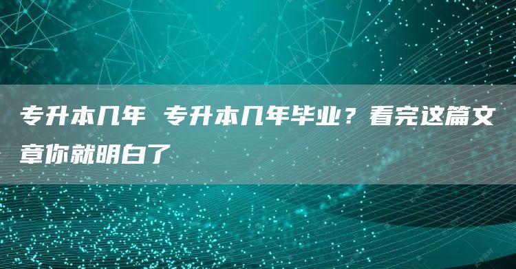 专升本几年 专升本几年毕业？看完这篇文章你就明白了(图1)