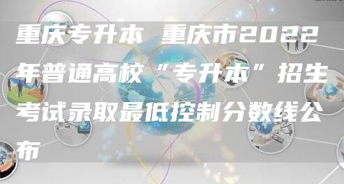 重庆专升本 重庆市2022年普通高校“专升本”招生考试录取最低控制分数线公布