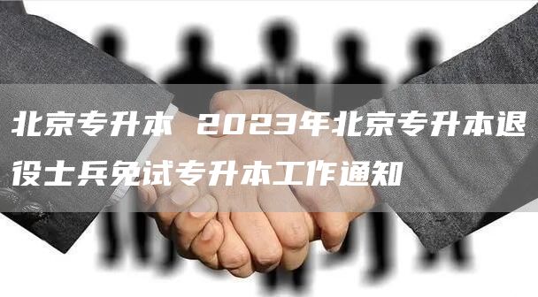 北京专升本 2023年北京专升本退役士兵免试专升本工作通知