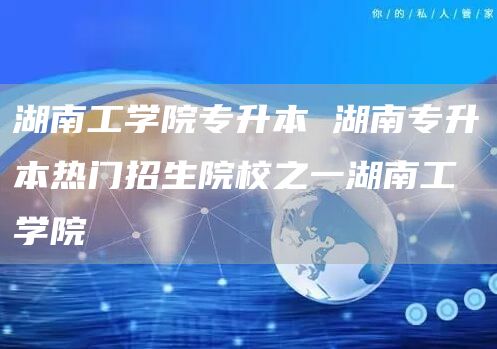 湖南工学院专升本 湖南专升本热门招生院校之一湖南工学院