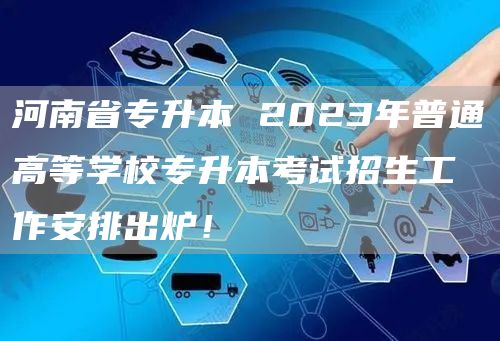 河南省专升本 2023年普通高等学校专升本考试招生工作安排出炉！(图1)
