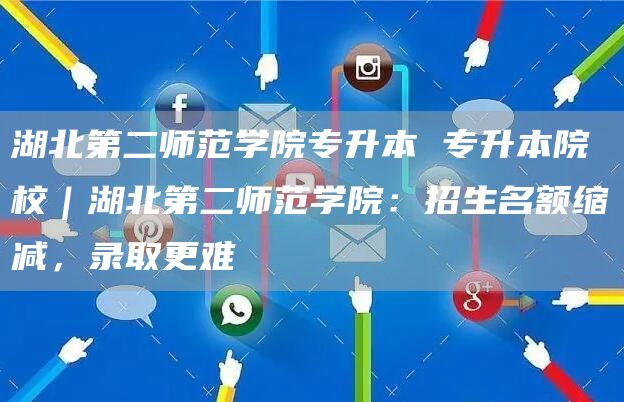 湖北第二师范学院专升本 专升本院校｜湖北第二师范学院：招生名额缩减，录取更难(图1)