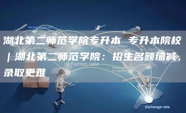 湖北第二师范学院专升本 专升本院校｜湖北第二师范学院：招生名额缩减，录取更难