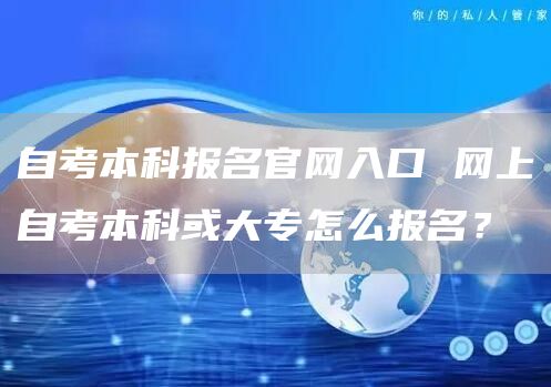 自考本科报名官网入口 网上自考本科或大专怎么报名？