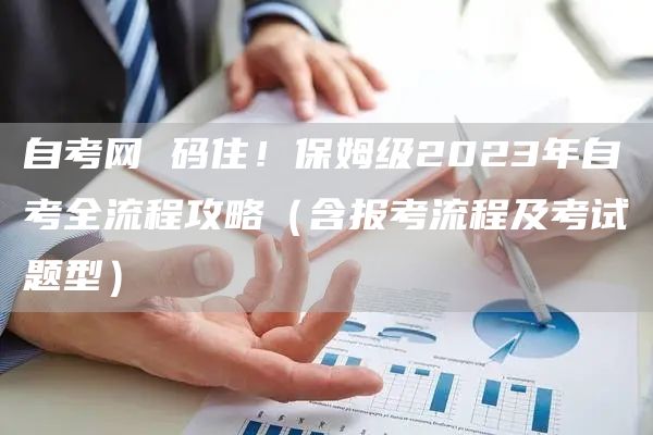 自考网 码住！保姆级2023年自考全流程攻略（含报考流程及考试题型）
