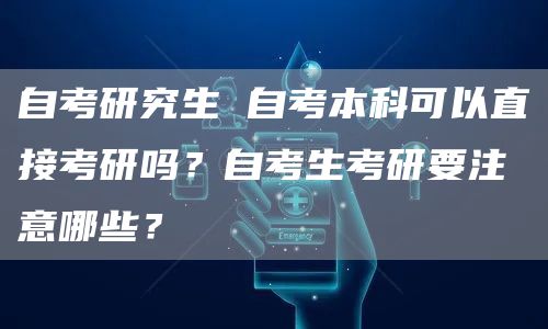 自考研究生 自考本科可以直接考研吗？自考生考研要注意哪些？