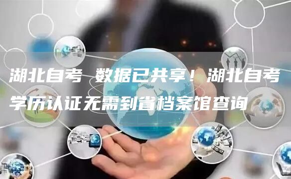 湖北自考 数据已共享！湖北自考学历认证无需到省档案馆查询