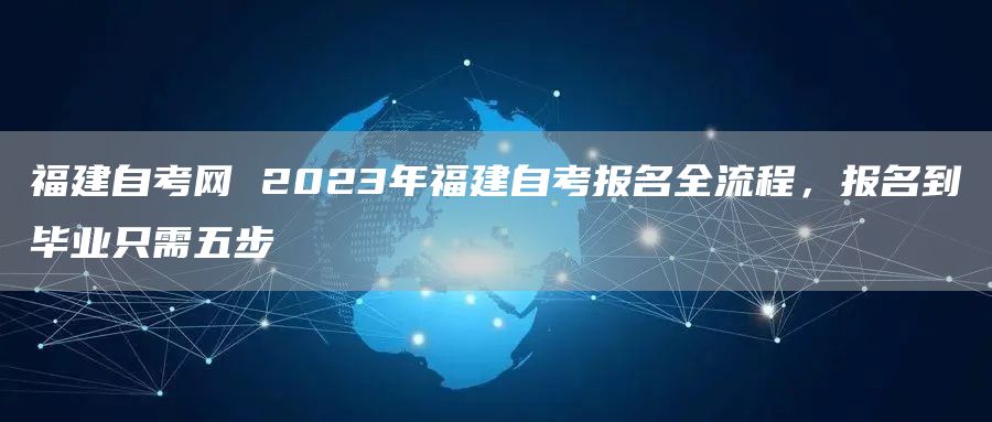 福建自考网 2023年福建自考报名全流程，报名到毕业只需五步(图1)