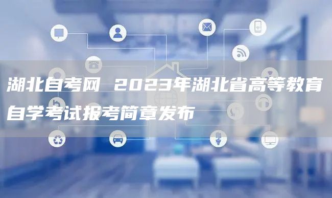湖北自考网 2023年湖北省高等教育自学考试报考简章发布(图1)