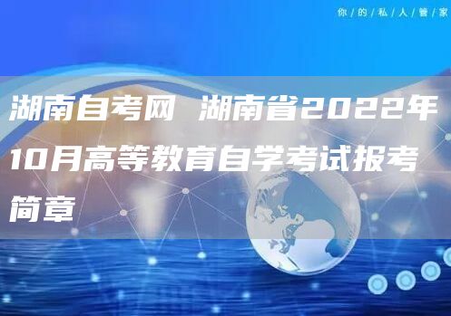 湖南自考网 湖南省2022年10月高等教育自学考试报考简章(图1)