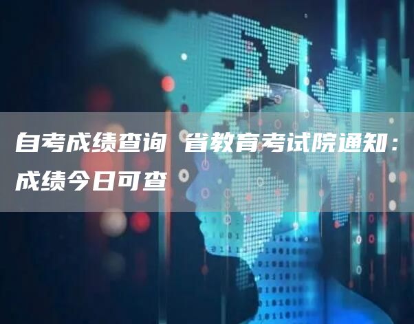 自考成绩查询 省教育考试院通知：成绩今日可查