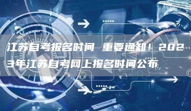 江苏自考报名时间 重要通知！2023年江苏自考网上报名时间公布