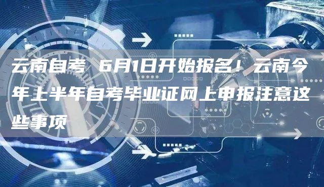云南自考 6月1日开始报名！云南今年上半年自考毕业证网上申报注意这些事项(图1)