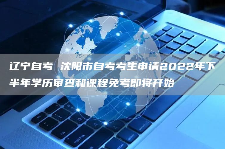 辽宁自考 沈阳市自考考生申请2022年下半年学历审查和课程免考即将开始(图1)