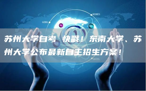 苏州大学自考 快戳！东南大学、苏州大学公布最新自主招生方案！