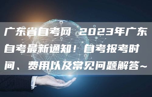 广东省自考网 2023年广东自考最新通知！自考报考时间、费用以及常见问题解答~(图1)