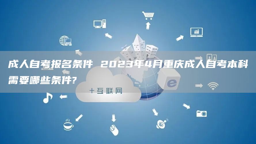 成人自考报名条件 2023年4月重庆成人自考本科需要哪些条件?