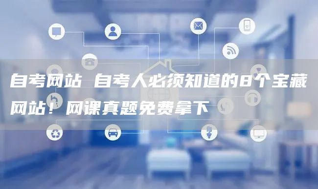 自考网站 自考人必须知道的8个宝藏网站！网课真题免费拿下
