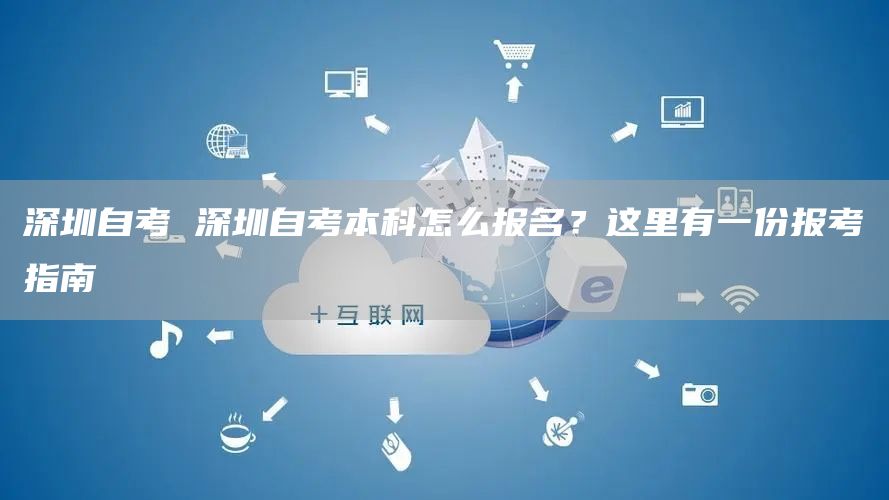 深圳自考 深圳自考本科怎么报名？这里有一份报考指南