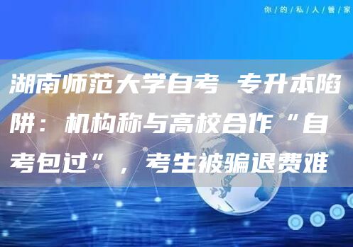 湖南师范大学自考 专升本陷阱：机构称与高校合作“自考包过”，考生被骗退费难(图1)
