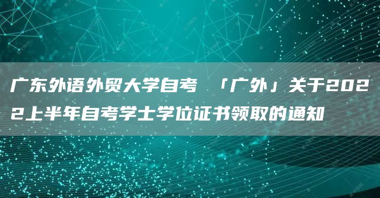 广东外语外贸大学自考 「广外」关于2022上半年自考学士学位证书领取的通知(图1)