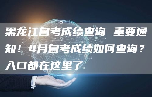 黑龙江自考成绩查询 重要通知！4月自考成绩如何查询？入口都在这里了