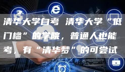 清华大学自考 清华大学“低门槛”的学院，普通人也能考，有“清华梦”的可尝试(图1)
