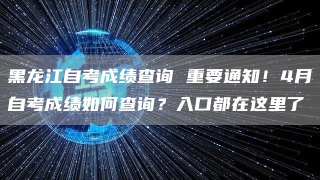 黑龙江自考成绩查询 重要通知！4月自考成绩如何查询？入口都在这里了(图1)