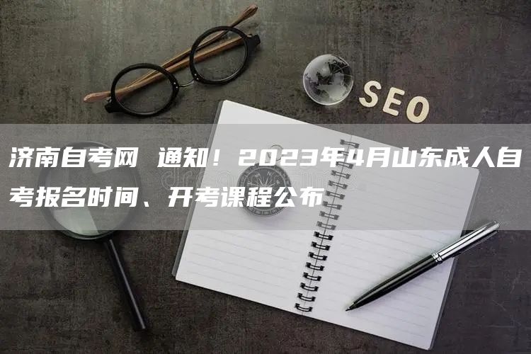 济南自考网 通知！2023年4月山东成人自考报名时间、开考课程公布(图1)