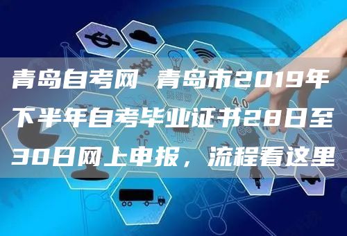 青岛自考网 青岛市2019年下半年自考毕业证书28日至30日网上申报，流程看这里