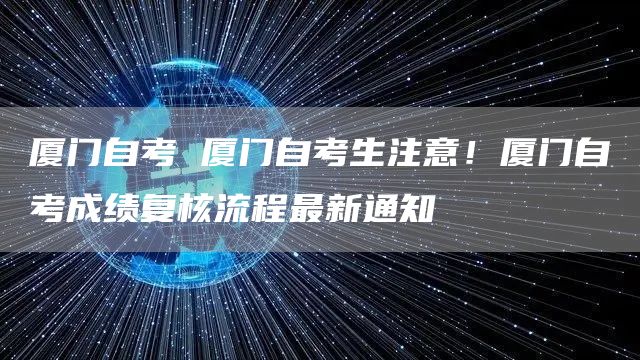 厦门自考 厦门自考生注意！厦门自考成绩复核流程最新通知
