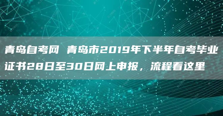 青岛自考网 青岛市2019年下半年自考毕业证书28日至30日网上申报，流程看这里(图1)