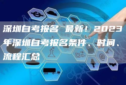 深圳自考报名 最新！2023年深圳自考报名条件、时间、流程汇总(图1)