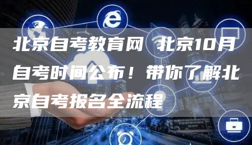北京自考教育网 北京10月自考时间公布！带你了解北京自考报名全流程(图1)