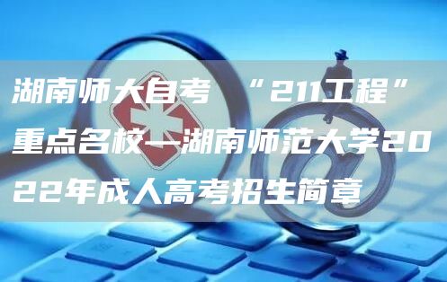湖南师大自考 “211工程”重点名校—湖南师范大学2022年成人高考招生简章